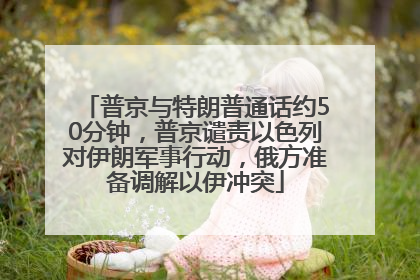 普京与特朗普通话约50分钟，普京谴责以色列对伊朗军事行动，俄方准备调解以伊冲突