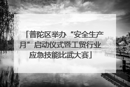 普陀区举办“安全生产月”启动仪式暨工贸行业应急技能比武大赛