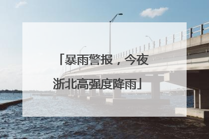 暴雨警报，今夜浙北高强度降雨
