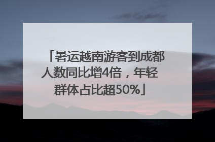 暑运越南游客到成都人数同比增4倍，年轻群体占比超50%