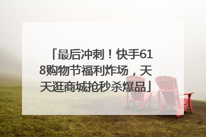 最后冲刺！快手618购物节福利炸场，天天逛商城抢秒杀爆品