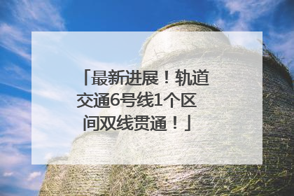 最新进展！轨道交通6号线1个区间双线贯通！