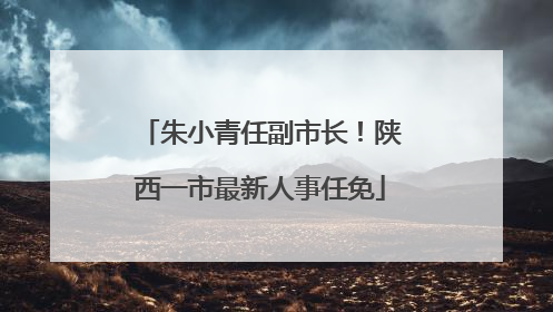 朱小青任副市长！陕西一市最新人事任免