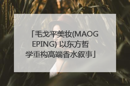 毛戈平美妆(MAOGEPING) 以东方哲学重构高端香水叙事
