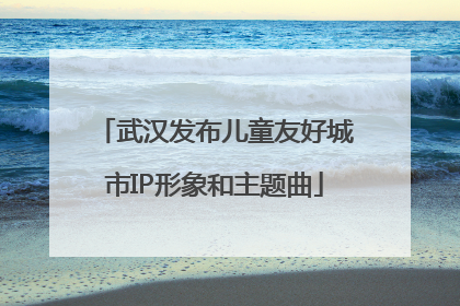 武汉发布儿童友好城市IP形象和主题曲