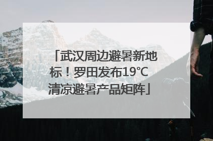 武汉周边避暑新地标！罗田发布19℃清凉避暑产品矩阵