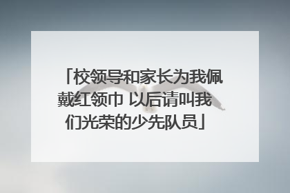 校领导和家长为我佩戴红领巾 以后请叫我们光荣的少先队员