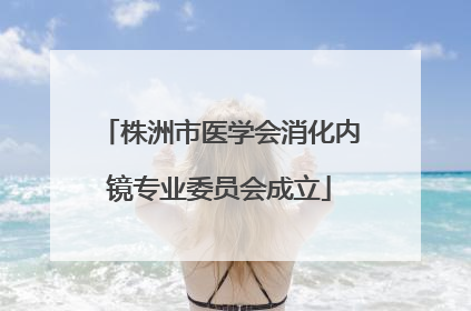 株洲市医学会消化内镜专业委员会成立