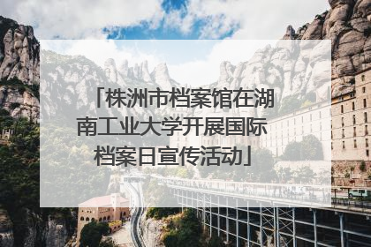 株洲市档案馆在湖南工业大学开展国际档案日宣传活动