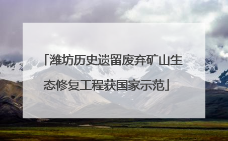 潍坊历史遗留废弃矿山生态修复工程获国家示范