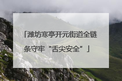 潍坊寒亭开元街道全链条守牢“舌尖安全”