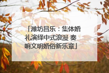 潍坊昌乐：集体婚礼演绎中式浪漫 奏响文明婚俗新乐章