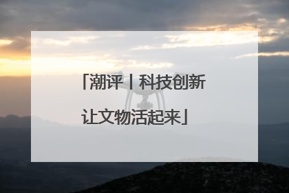 潮评丨科技创新让文物活起来