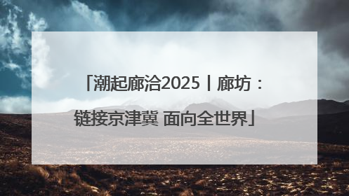 潮起廊洽2025丨廊坊：链接京津冀 面向全世界