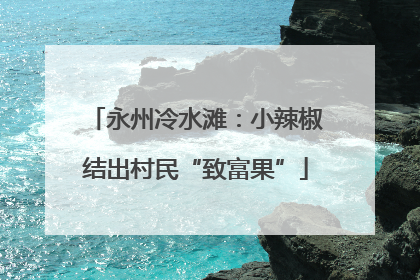 永州冷水滩：小辣椒结出村民“致富果”