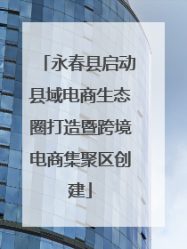 永春县启动县域电商生态圈打造暨跨境电商集聚区创建