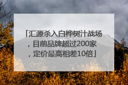 汇源杀入白桦树汁战场，目前品牌超过200家，定价最高相差10倍