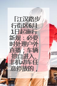 江汉路步行街区6月1日起施行新规：必要时处理户外直播；车辆擅自进入、非机动车任意停放的，依法处理