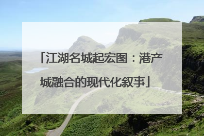 江湖名城起宏图：港产城融合的现代化叙事