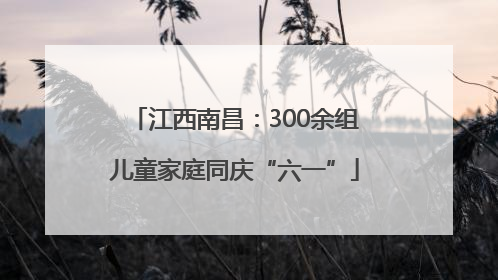 江西南昌：300余组儿童家庭同庆“六一”