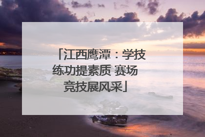 江西鹰潭：学技练功提素质 赛场竞技展风采