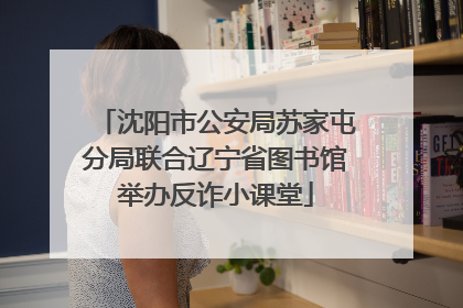 沈阳市公安局苏家屯分局联合辽宁省图书馆举办反诈小课堂