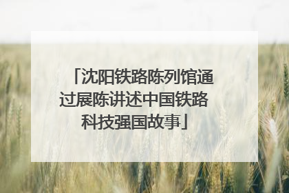 沈阳铁路陈列馆通过展陈讲述中国铁路科技强国故事