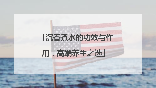 沉香煮水的功效与作用：高端养生之选