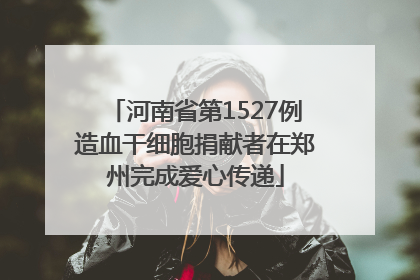 河南省第1527例造血干细胞捐献者在郑州完成爱心传递