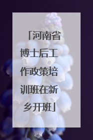 河南省博士后工作政策培训班在新乡开班