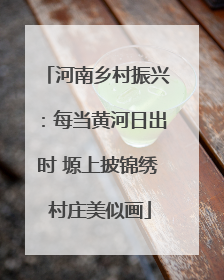 河南乡村振兴：每当黄河日出时 塬上披锦绣 村庄美似画
