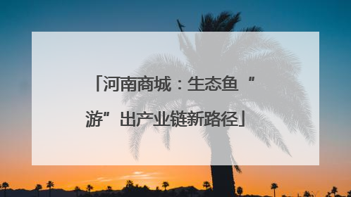 河南商城：生态鱼“游”出产业链新路径