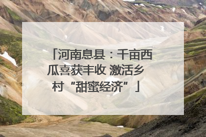 河南息县：千亩西瓜喜获丰收 激活乡村“甜蜜经济”