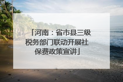 河南：省市县三级税务部门联动开展社保费政策宣讲