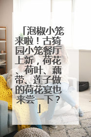 泡椒小笼来啦！古猗园小笼餐厅上新，荷花、荷叶、藕带、莲子做的荷花宴也来尝一下？