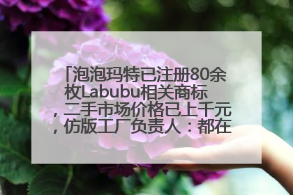 泡泡玛特已注册80余枚Labubu相关商标，二手市场价格已上千元，仿版工厂负责人：都在欠货，根本不够分