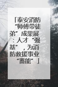 泰安消防“师傅带徒弟”成果展：人才“强基”，为消防救援事业“蓄能”