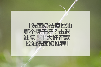 洗面奶祛痘控油哪个牌子好？击退油腻！十大好评款控油洗面奶推荐