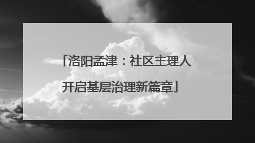 洛阳孟津：社区主理人开启基层治理新篇章