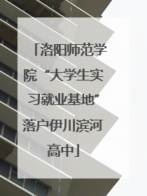 洛阳师范学院“大学生实习就业基地”落户伊川滨河高中
