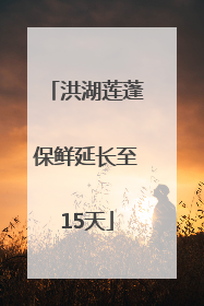 洪湖莲蓬保鲜延长至15天