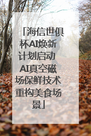 海信世俱杯AI焕新计划启动 AI真空磁场保鲜技术重构美食场景