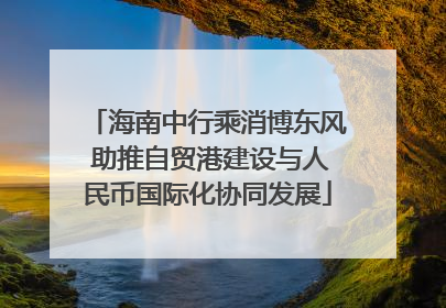 海南中行乘消博东风 助推自贸港建设与人民币国际化协同发展