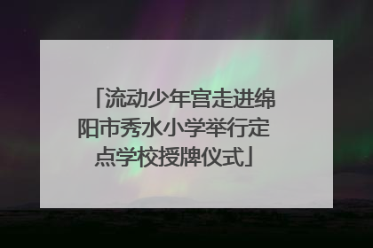 流动少年宫走进绵阳市秀水小学举行定点学校授牌仪式