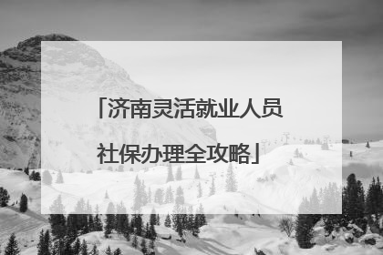 济南灵活就业人员社保办理全攻略