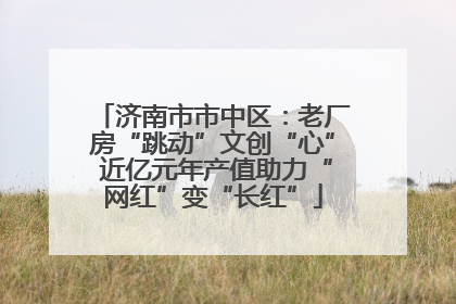 济南市市中区：老厂房“跳动”文创“心” 近亿元年产值助力“网红”变“长红”