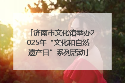 济南市文化馆举办2025年“文化和自然遗产日”系列活动
