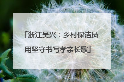 浙江吴兴：乡村保洁员用坚守书写孝亲长歌