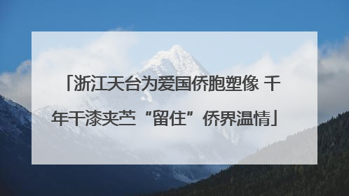 浙江天台为爱国侨胞塑像 千年干漆夹苎“留住”侨界温情