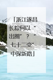 浙江遂昌长粽何以“出圈”？“七十二变”中探新路
